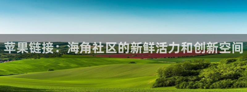 海角社区报名：苹果链接：海角社区的新鲜活力和创新空间