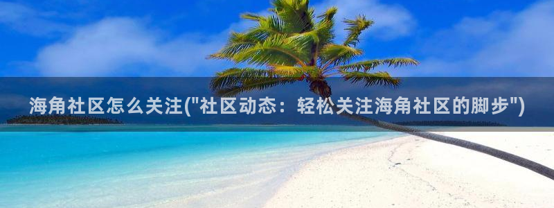 海角社区最终：海角社区怎么关注(\