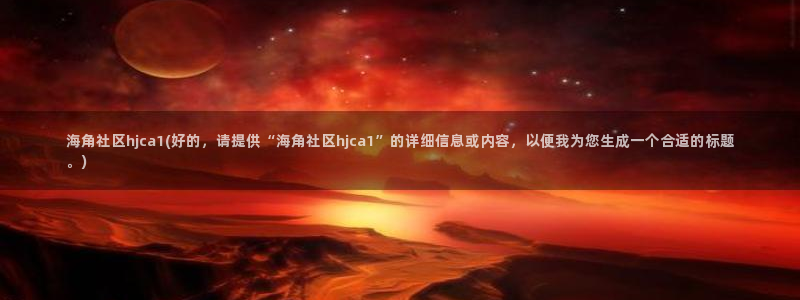 海角社区这类：海角社区hjca1(好的，请提供“海角社区hjca1”的详细信息或内容，以便我为您生成一个合适的标题。)