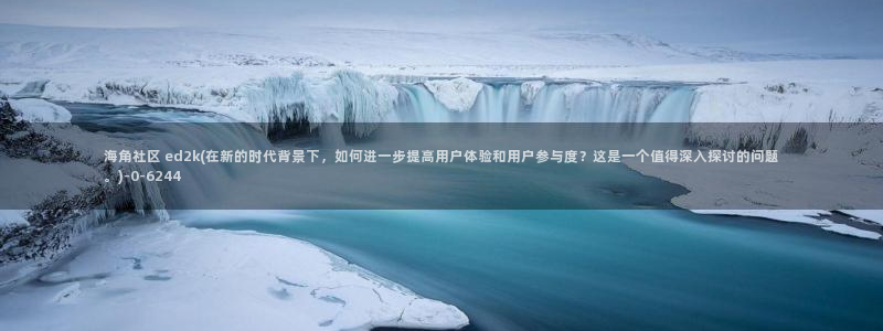 海角社区怎么破解钻石贴：海角社区 ed2k(在新的时代背景下，如何进一步提高用户